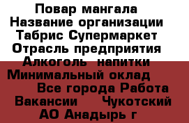 Повар мангала › Название организации ­ Табрис Супермаркет › Отрасль предприятия ­ Алкоголь, напитки › Минимальный оклад ­ 28 000 - Все города Работа » Вакансии   . Чукотский АО,Анадырь г.